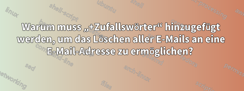 Warum muss „+Zufallswörter“ hinzugefügt werden, um das Löschen aller E-Mails an eine E-Mail-Adresse zu ermöglichen? 
