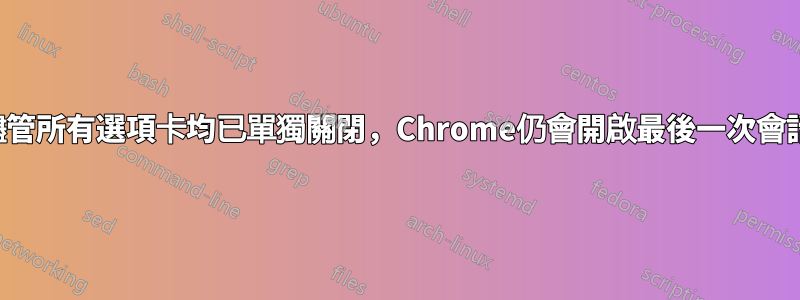 儘管所有選項卡均已單獨關閉，Chrome仍會開啟最後一次會話