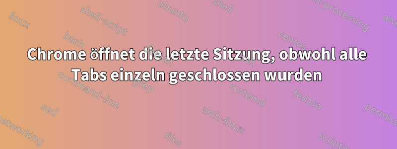 Chrome öffnet die letzte Sitzung, obwohl alle Tabs einzeln geschlossen wurden