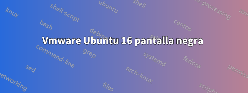 Vmware Ubuntu 16 pantalla negra