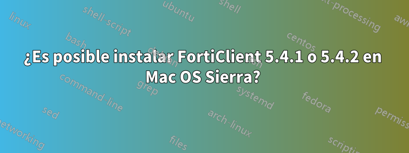 ¿Es posible instalar FortiClient 5.4.1 o 5.4.2 en Mac OS Sierra?