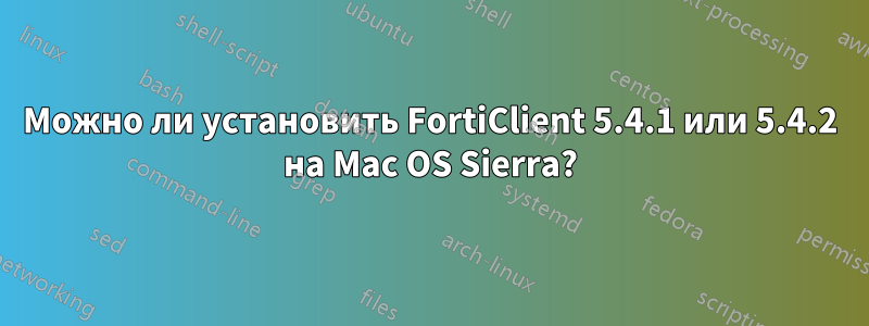Можно ли установить FortiClient 5.4.1 или 5.4.2 на Mac OS Sierra?