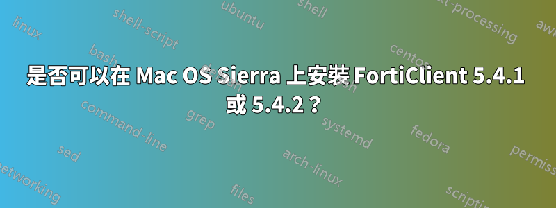 是否可以在 Mac OS Sierra 上安裝 FortiClient 5.4.1 或 5.4.2?