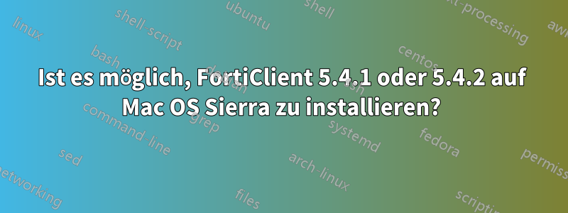 Ist es möglich, FortiClient 5.4.1 oder 5.4.2 auf Mac OS Sierra zu installieren?