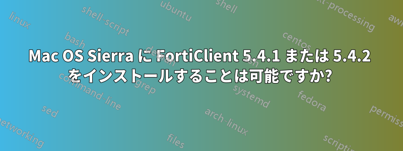 Mac OS Sierra に FortiClient 5.4.1 または 5.4.2 をインストールすることは可能ですか?