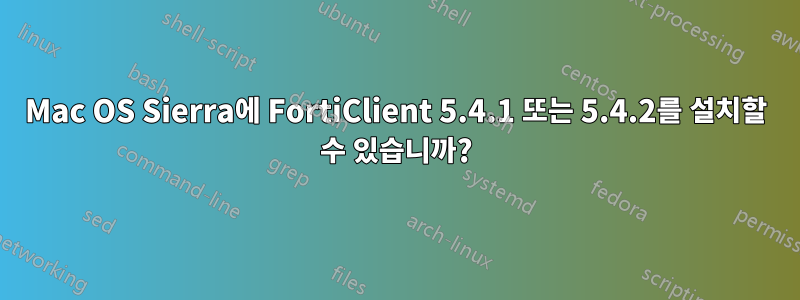 Mac OS Sierra에 FortiClient 5.4.1 또는 5.4.2를 설치할 수 있습니까?