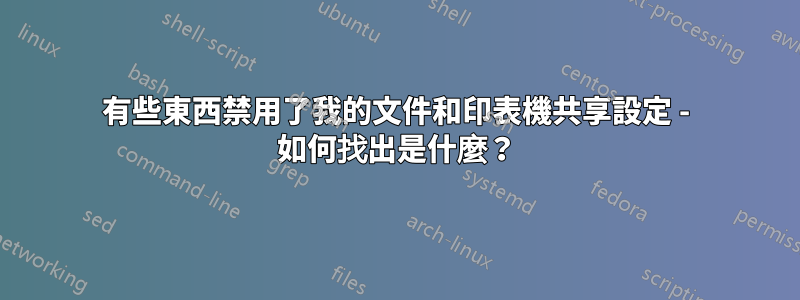 有些東西禁用了我的文件和印表機共享設定 - 如何找出是什麼?
