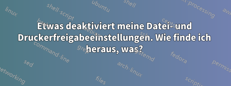 Etwas deaktiviert meine Datei- und Druckerfreigabeeinstellungen. Wie finde ich heraus, was?