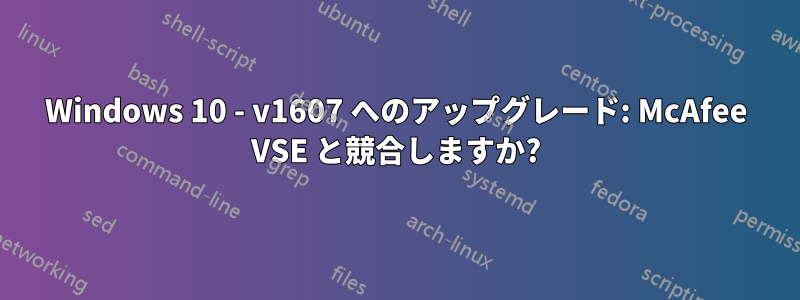Windows 10 - v16​​07 へのアップグレード: McAfee VSE と競合しますか?