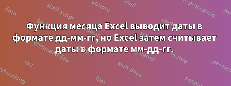 Функция месяца Excel выводит даты в формате дд-мм-гг, но Excel затем считывает даты в формате мм-дд-гг.