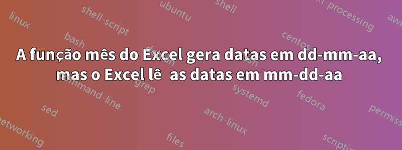 A função mês do Excel gera datas em dd-mm-aa, mas o Excel lê as datas em mm-dd-aa