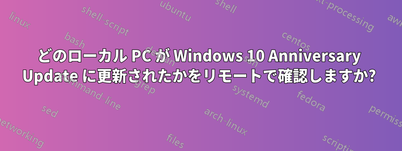 どのローカル PC が Windows 10 Anniversary Update に更新されたかをリモートで確認しますか?