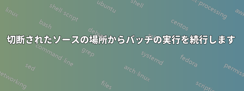 切断されたソースの場所からバッチの実行を続行します