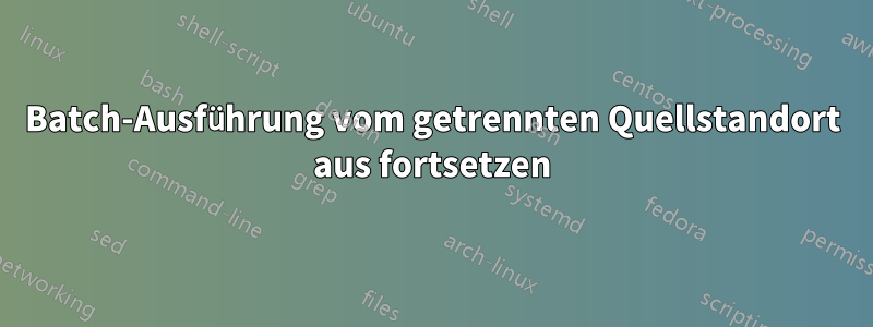 Batch-Ausführung vom getrennten Quellstandort aus fortsetzen