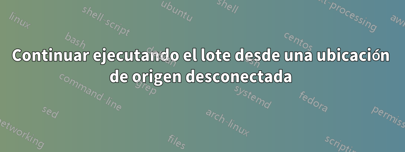 Continuar ejecutando el lote desde una ubicación de origen desconectada