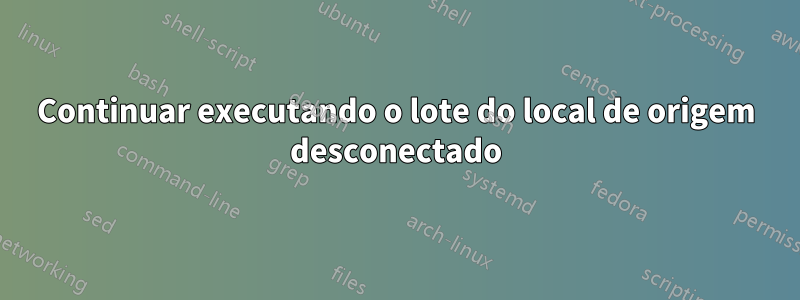 Continuar executando o lote do local de origem desconectado