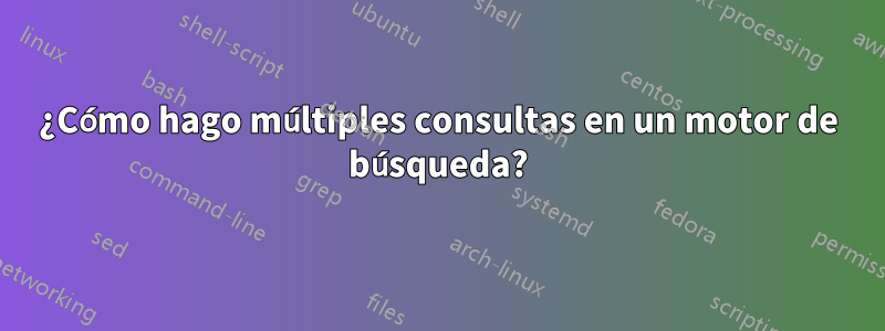 ¿Cómo hago múltiples consultas en un motor de búsqueda?