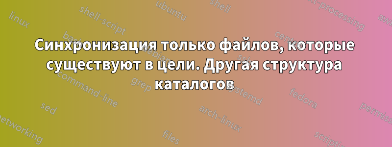 Синхронизация только файлов, которые существуют в цели. Другая структура каталогов
