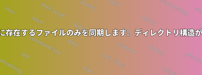 ターゲットに存在するファイルのみを同期します。ディレクトリ構造が異なります