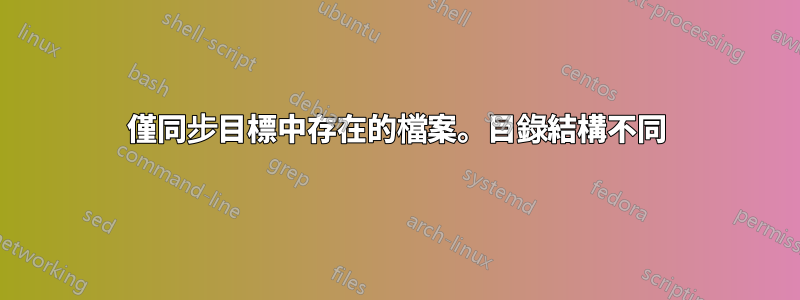 僅同步目標中存在的檔案。目錄結構不同