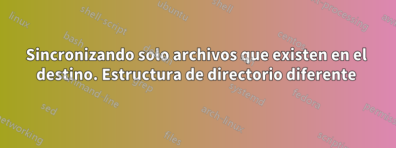 Sincronizando solo archivos que existen en el destino. Estructura de directorio diferente