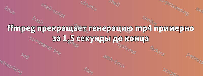 ffmpeg прекращает генерацию mp4 примерно за 1,5 секунды до конца