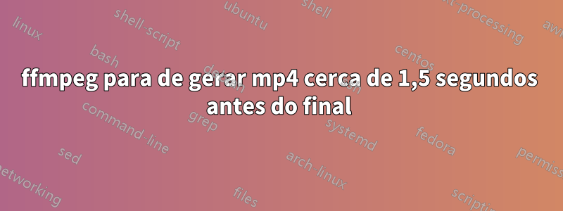 ffmpeg para de gerar mp4 cerca de 1,5 segundos antes do final