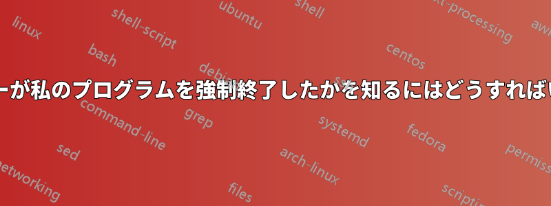 どのユーザーが私のプログラムを強制終了したかを知るにはどうすればいいですか?