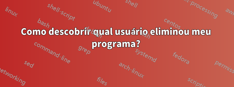 Como descobrir qual usuário eliminou meu programa?