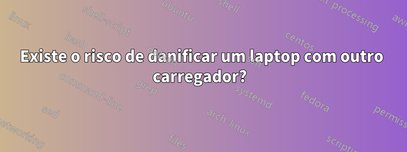Existe o risco de danificar um laptop com outro carregador? 