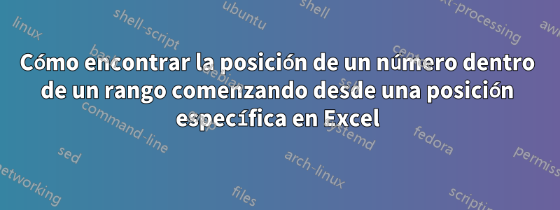 Cómo encontrar la posición de un número dentro de un rango comenzando desde una posición específica en Excel