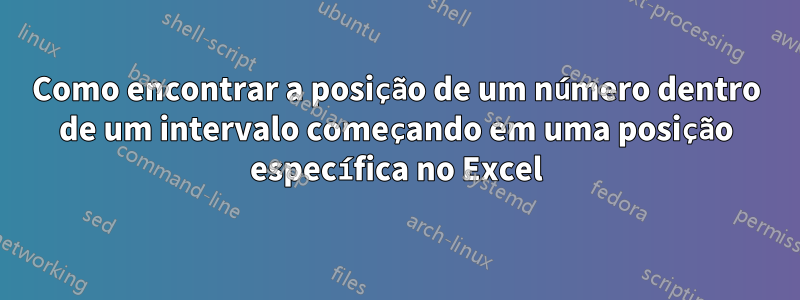 Como encontrar a posição de um número dentro de um intervalo começando em uma posição específica no Excel