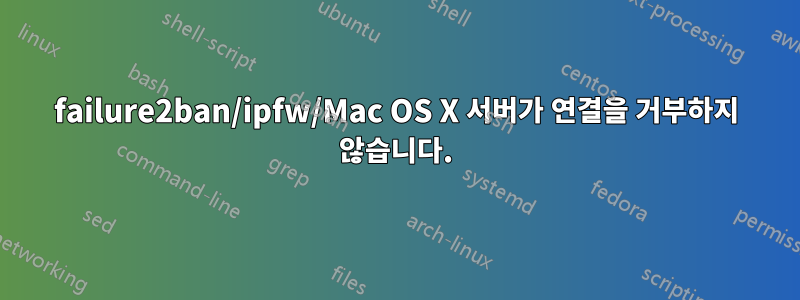 failure2ban/ipfw/Mac OS X 서버가 연결을 거부하지 않습니다.