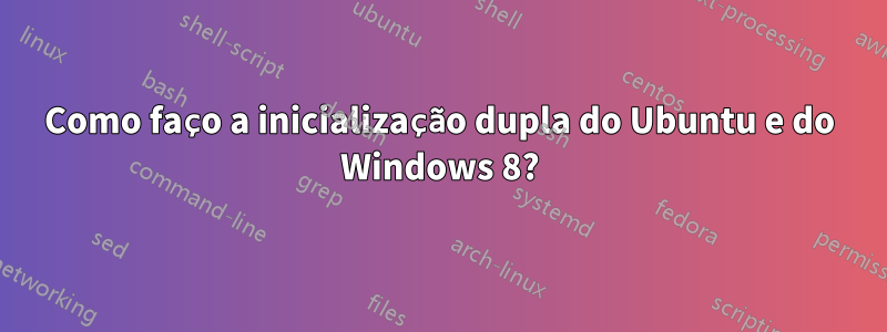 Como faço a inicialização dupla do Ubuntu e do Windows 8?