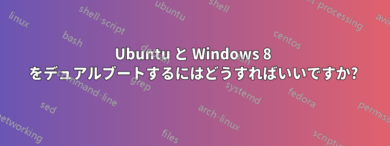 Ubuntu と Windows 8 をデュアルブートするにはどうすればいいですか?