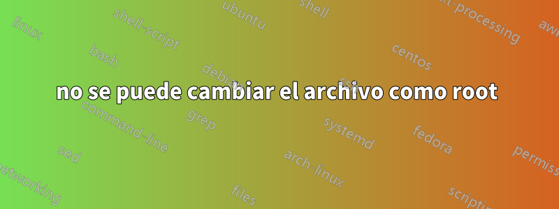 no se puede cambiar el archivo como root
