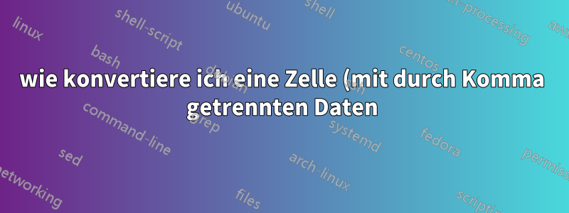 wie konvertiere ich eine Zelle (mit durch Komma getrennten Daten) in eine Spalte?