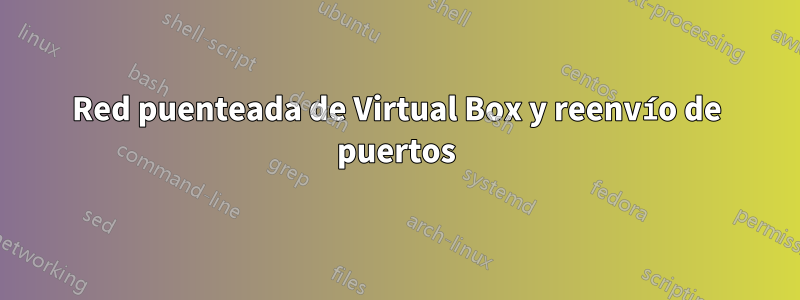 Red puenteada de Virtual Box y reenvío de puertos