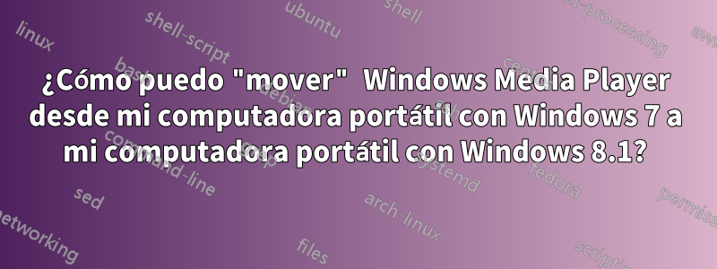 ¿Cómo puedo "mover" Windows Media Player desde mi computadora portátil con Windows 7 a mi computadora portátil con Windows 8.1?