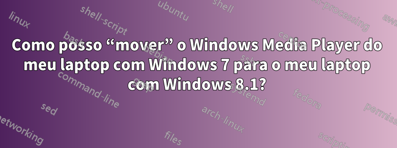 Como posso “mover” o Windows Media Player do meu laptop com Windows 7 para o meu laptop com Windows 8.1?