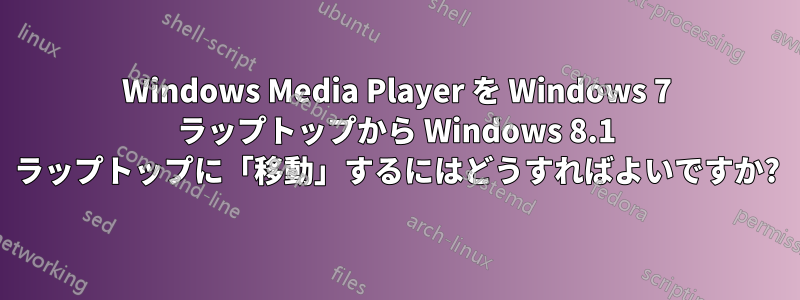 Windows Media Player を Windows 7 ラップトップから Windows 8.1 ラップトップに「移動」するにはどうすればよいですか?