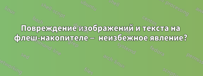 Повреждение изображений и текста на флеш-накопителе — неизбежное явление?