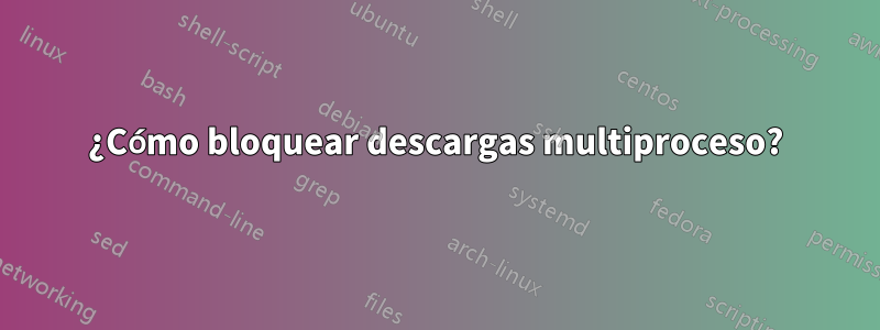 ¿Cómo bloquear descargas multiproceso?