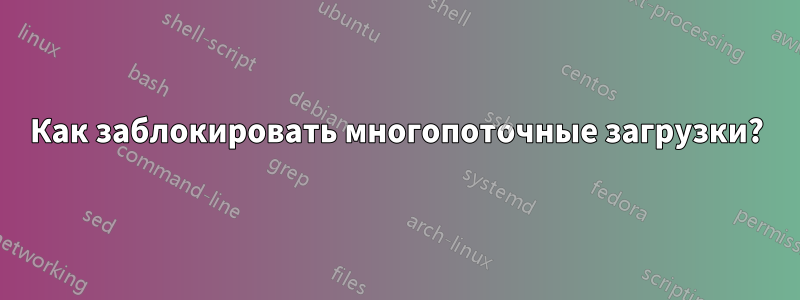 Как заблокировать многопоточные загрузки?