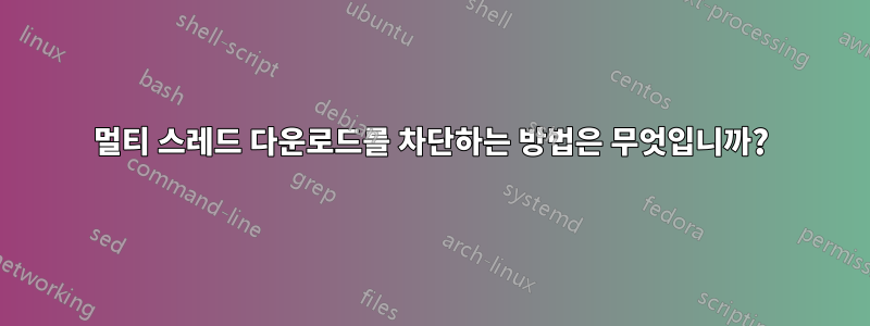 멀티 스레드 다운로드를 차단하는 방법은 무엇입니까?