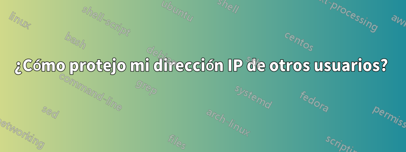 ¿Cómo protejo mi dirección IP de otros usuarios?