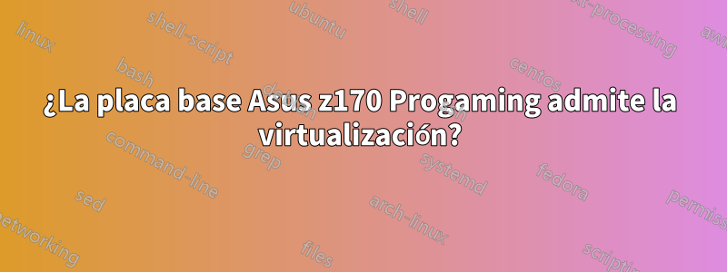¿La placa base Asus z170 Progaming admite la virtualización?
