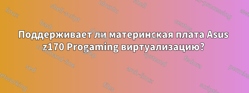 Поддерживает ли материнская плата Asus z170 Progaming виртуализацию?