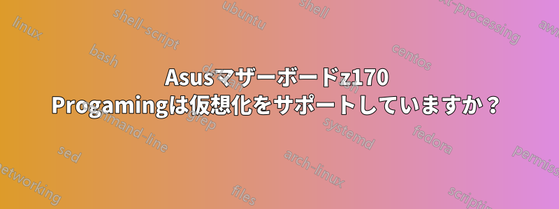 Asusマザーボードz170 Progamingは仮想化をサポートしていますか？