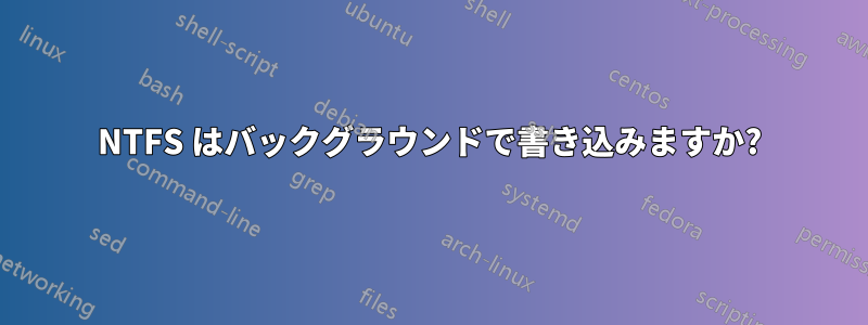 NTFS はバックグラウンドで書き込みますか?